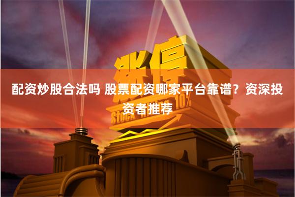 配资炒股合法吗 股票配资哪家平台靠谱？资深投资者推荐