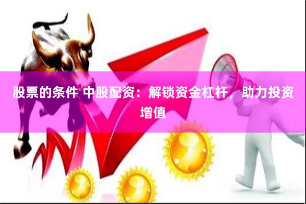 股票的条件 中股配资：解锁资金杠杆，助力投资增值