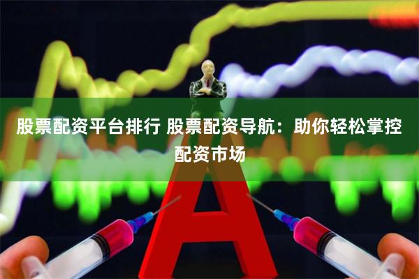 股票配资平台排行 股票配资导航：助你轻松掌控配资市场