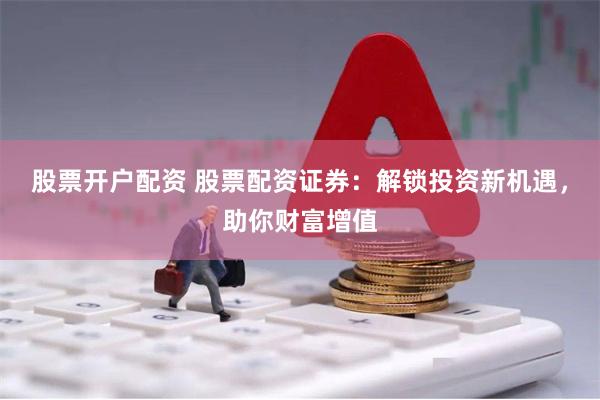 股票开户配资 股票配资证券：解锁投资新机遇，助你财富增值