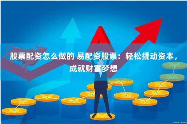 股票配资怎么做的 易配资股票：轻松撬动资本，成就财富梦想