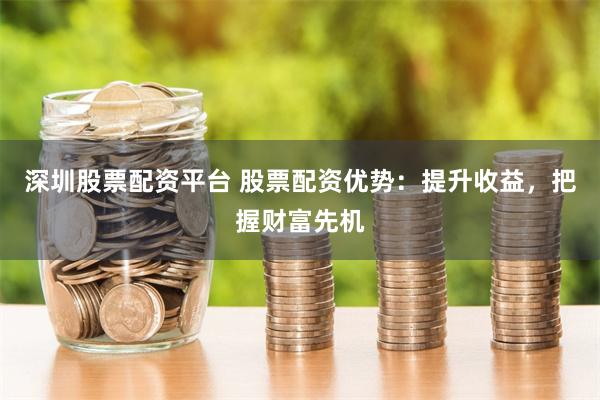 深圳股票配资平台 股票配资优势：提升收益，把握财富先机