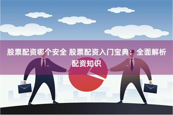 股票配资哪个安全 股票配资入门宝典：全面解析配资知识