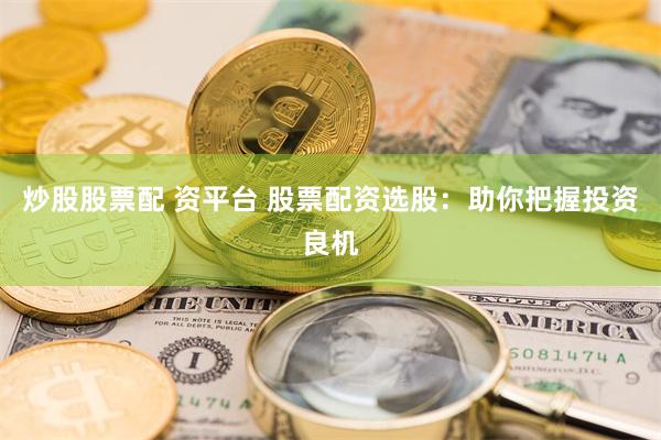 炒股股票配 资平台 股票配资选股：助你把握投资良机