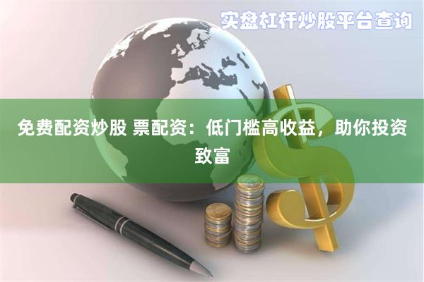 免费配资炒股 票配资：低门槛高收益，助你投资致富