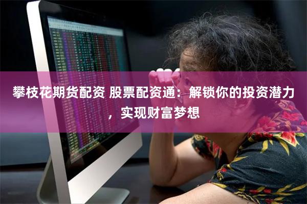 攀枝花期货配资 股票配资通：解锁你的投资潜力，实现财富梦想
