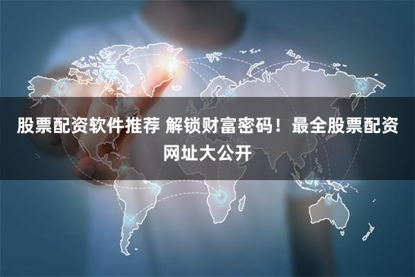 股票配资软件推荐 解锁财富密码！最全股票配资网址大公开