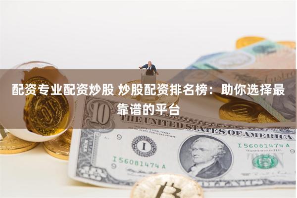 配资专业配资炒股 炒股配资排名榜：助你选择最靠谱的平台