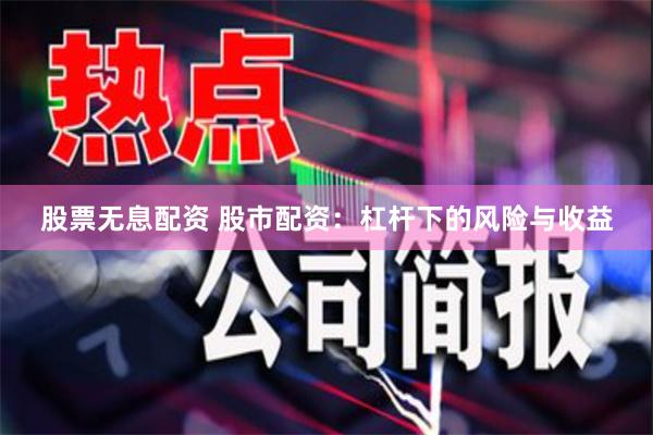 股票无息配资 股市配资：杠杆下的风险与收益