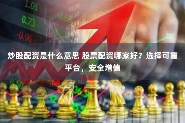 炒股配资是什么意思 股票配资哪家好？选择可靠平台，安全增值