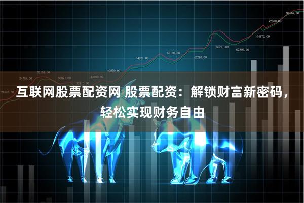 互联网股票配资网 股票配资：解锁财富新密码，轻松实现财务自由