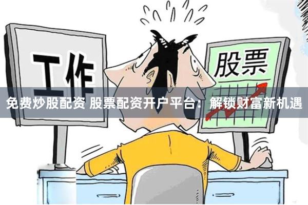 免费炒股配资 股票配资开户平台：解锁财富新机遇