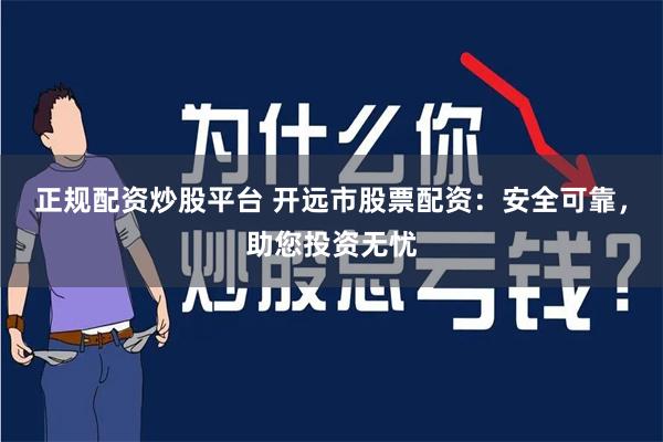 正规配资炒股平台 开远市股票配资：安全可靠，助您投资无忧