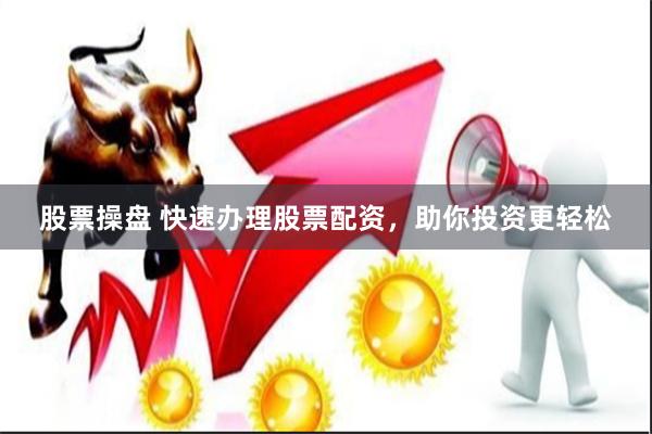 股票操盘 快速办理股票配资，助你投资更轻松