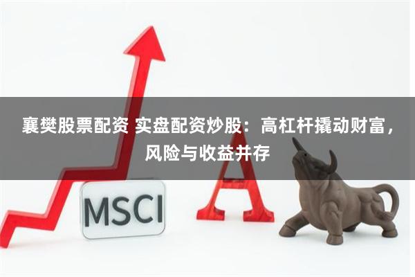 襄樊股票配资 实盘配资炒股：高杠杆撬动财富，风险与收益并存