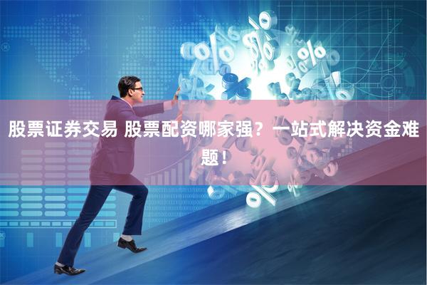股票证券交易 股票配资哪家强？一站式解决资金难题！