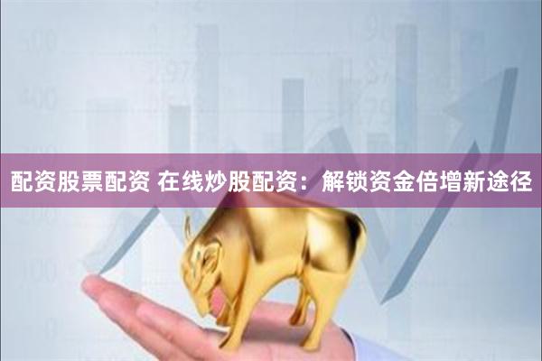 配资股票配资 在线炒股配资：解锁资金倍增新途径