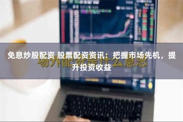 免息炒股配资 股票配资资讯：把握市场先机，提升投资收益