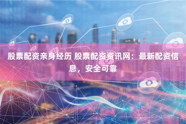股票配资亲身经历 股票配资资讯网：最新配资信息，安全可靠