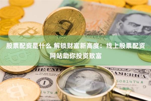 股票配资是什么 解锁财富新高度：线上股票配资网站助你投资致富