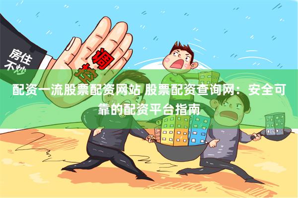 配资一流股票配资网站 股票配资查询网：安全可靠的配资平台指南