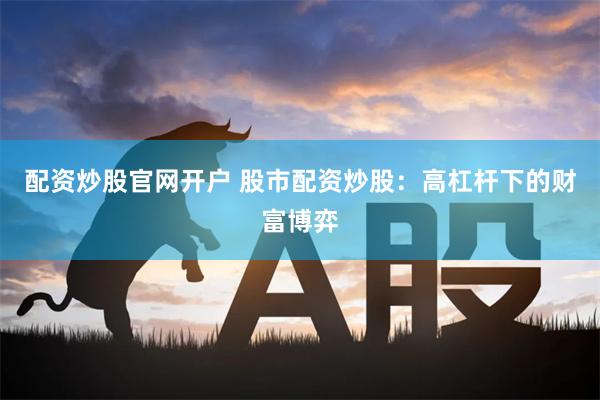 配资炒股官网开户 股市配资炒股：高杠杆下的财富博弈