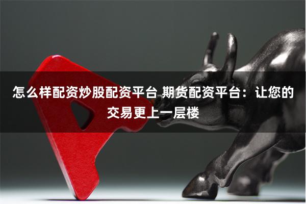 怎么样配资炒股配资平台 期货配资平台：让您的交易更上一层楼