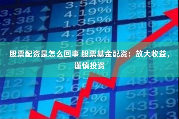股票配资是怎么回事 股票基金配资：放大收益，谨慎投资