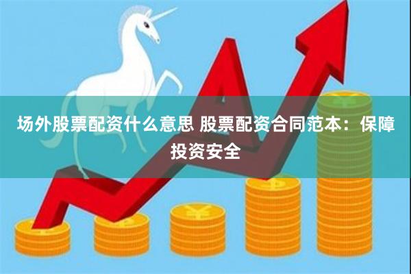 场外股票配资什么意思 股票配资合同范本：保障投资安全