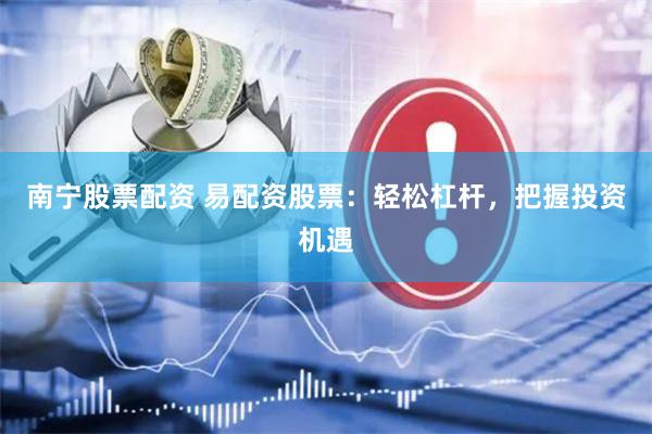 南宁股票配资 易配资股票：轻松杠杆，把握投资机遇