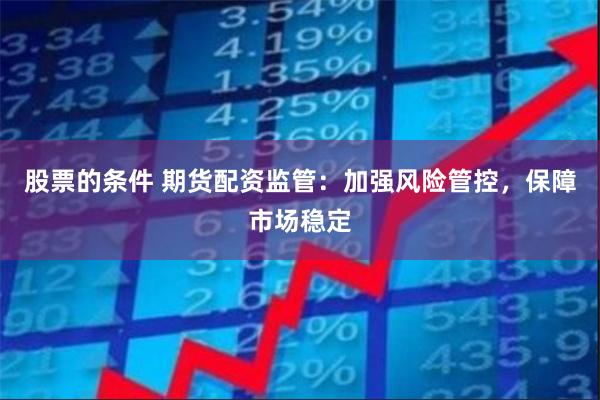 股票的条件 期货配资监管：加强风险管控，保障市场稳定