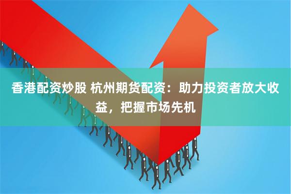香港配资炒股 杭州期货配资：助力投资者放大收益，把握市场先机