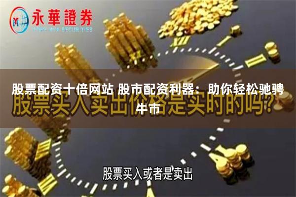 股票配资十倍网站 股市配资利器：助你轻松驰骋牛市