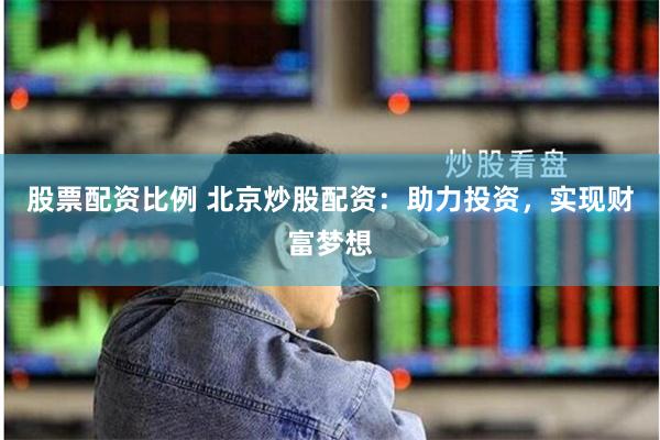 股票配资比例 北京炒股配资：助力投资，实现财富梦想