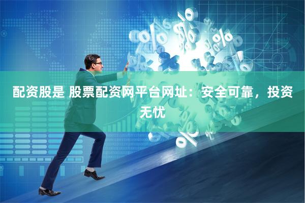 配资股是 股票配资网平台网址：安全可靠，投资无忧