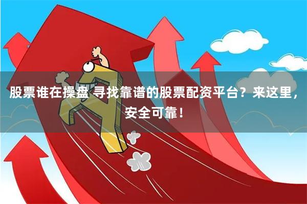 股票谁在操盘 寻找靠谱的股票配资平台？来这里，安全可靠！