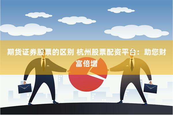 期货证券股票的区别 杭州股票配资平台：助您财富倍增