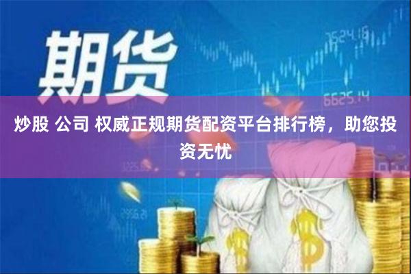 炒股 公司 权威正规期货配资平台排行榜，助您投资无忧