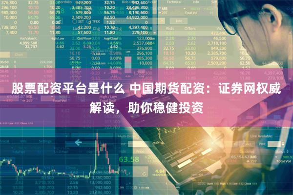 股票配资平台是什么 中国期货配资：证券网权威解读，助你稳健投资