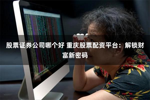 股票证券公司哪个好 重庆股票配资平台：解锁财富新密码