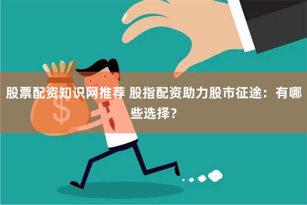 股票配资知识网推荐 股指配资助力股市征途：有哪些选择？