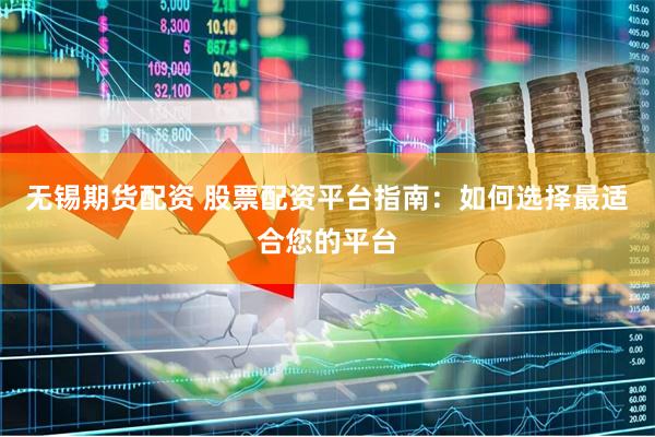 无锡期货配资 股票配资平台指南：如何选择最适合您的平台