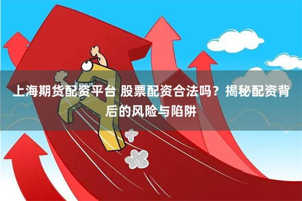 上海期货配资平台 股票配资合法吗？揭秘配资背后的风险与陷阱