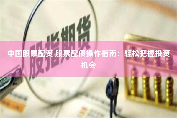 中国股票配资 股票配债操作指南：轻松把握投资机会