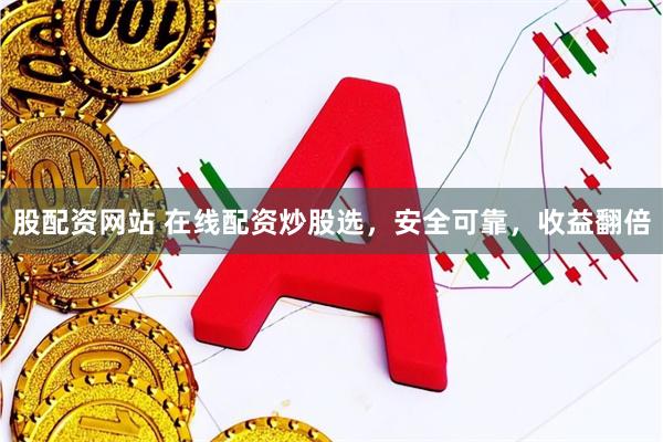 股配资网站 在线配资炒股选，安全可靠，收益翻倍
