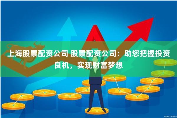 上海股票配资公司 股票配资公司：助您把握投资良机，实现财富梦想
