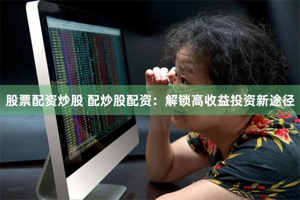 股票配资炒股 配炒股配资：解锁高收益投资新途径