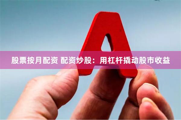 股票按月配资 配资炒股：用杠杆撬动股市收益