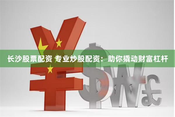 长沙股票配资 专业炒股配资：助你撬动财富杠杆