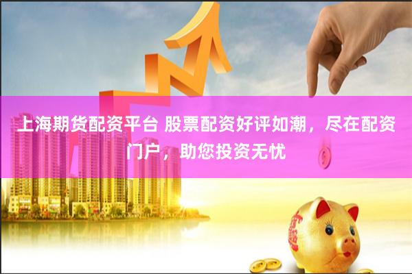 上海期货配资平台 股票配资好评如潮，尽在配资门户，助您投资无忧